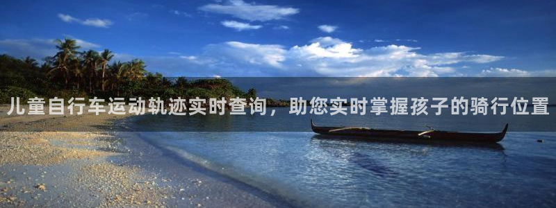 尊龙凯时-人生就是搏!|儿童自行车运动轨迹实时查询,助您实时掌握孩子的骑行位置(图1) 尊龙凯时-人生就是搏!