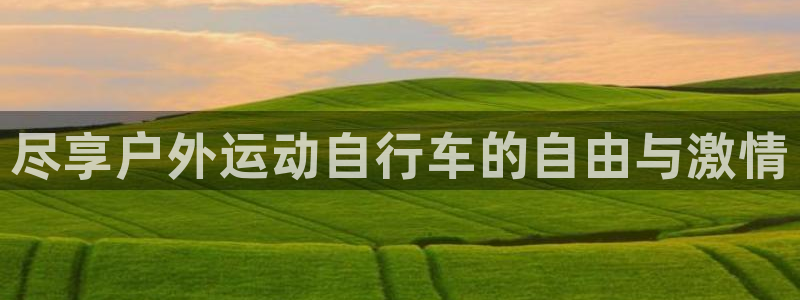 尊龙凯时 人生就是搏!平台|尽享户外运动自行车的自由与激情(图1) 尊龙凯时 人生就是搏!平台