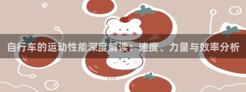 尊龙凯时ag旗舰厅|自行车的运动性能深度解读:速度、力量与效率分析(图1) 尊龙凯时ag旗舰厅
