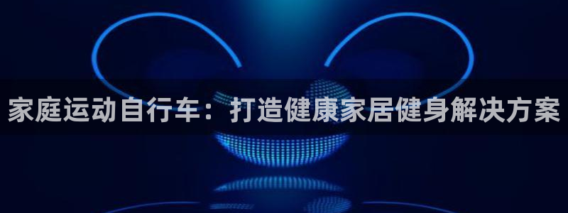 尊龙人生就是博AG旗舰厅|家庭运动自行车:打造健康家居健身解决方案(图1) 尊龙人生就是博AG旗舰厅