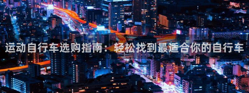 ag尊龙凯时|运动自行车选购指南:轻松找到最适合你的自行车(图1) ag尊龙凯时