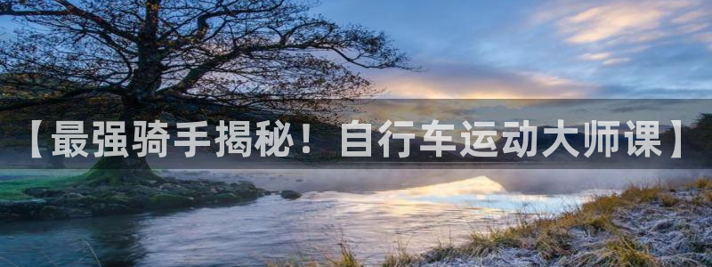 凯时尊龙官网app|【最强骑手揭秘!自行车运动大师课】(图1) 凯时尊龙官网app