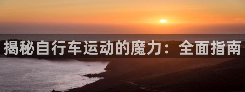 尊龙凯时是正规平台吗|揭秘自行车运动的魔力:全面指南(图1) 尊龙凯时是正规平台吗