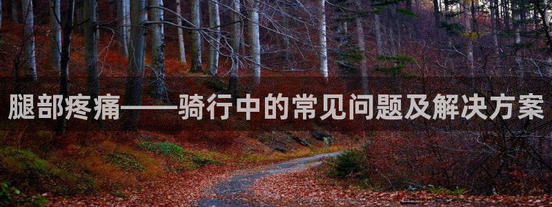人生就是博-尊龙凯时|腿部疼痛——骑行中的常见问题及解决方案(图1) 人生就是博-尊龙凯时