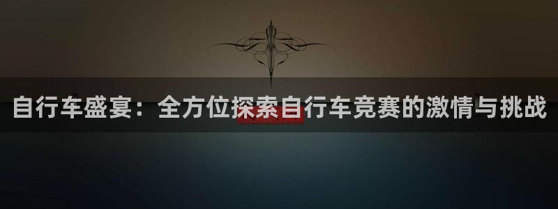 ag尊龙凯时官网|自行车盛宴:全方位探索自行车竞赛的激情与挑战(图1) ag尊龙凯时官网