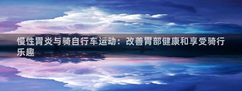z6尊龙凯时ag旗舰厅|慢性胃炎与骑自行车运动:改善胃部健康和享受骑行
乐趣(图1) z6尊龙凯时ag旗舰厅