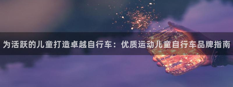 尊龙凯时 -人生就是博!|为活跃的儿童打造卓越自行车:优质运动儿童自行车品牌指南(图1) 尊龙凯时 -人生就是博!
