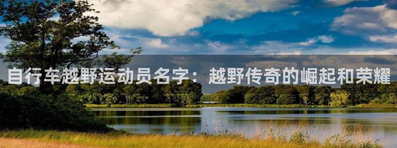 人生就是博-尊龙凯时|自行车越野运动员名字:越野传奇的崛起和荣耀(图1) 人生就是博-尊龙凯时