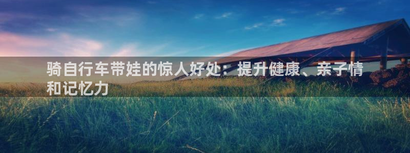 尊龙凯时·中国官方网站|骑自行车带娃的惊人好处:提升健康、亲子情
和记忆力(图1) 尊龙凯时·中国官方网站