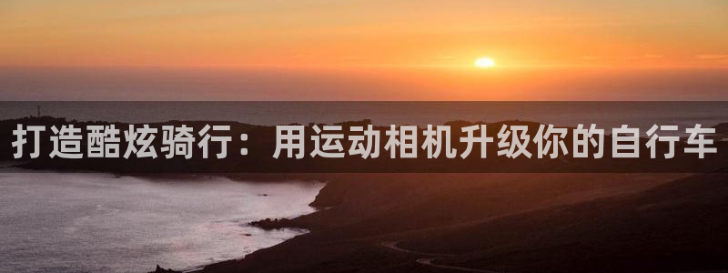 尊龙凯时ag旗舰厅官网客服|打造酷炫骑行:用运动相机升级你的自行车(图1) 尊龙凯时ag旗舰厅官网客服
