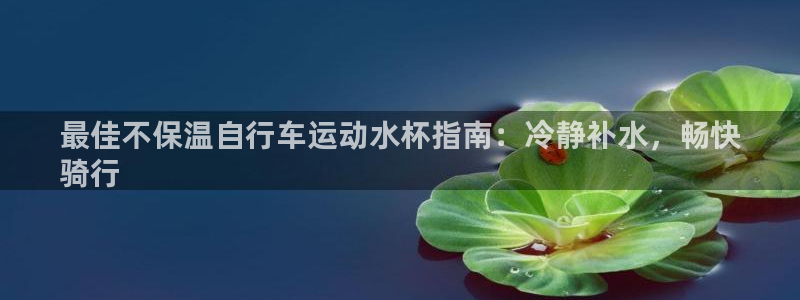 尊龙凯时人生|最佳不保温自行车运动水杯指南:冷静补水,畅快
骑行(图1) 尊龙凯时人生