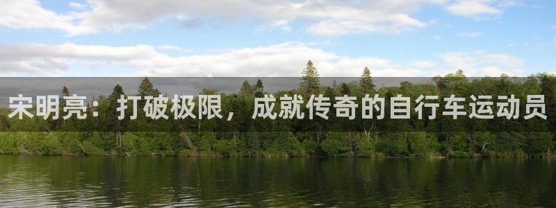 z6com尊龙凯时|宋明亮:打破极限,成就传奇的自行车运动员(图1) z6com尊龙凯时