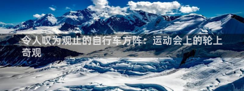 凯时尊龙|令人叹为观止的自行车方阵:运动会上的轮上
奇观(图1) 凯时尊龙
