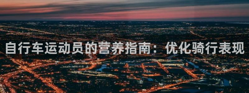 尊龙凯时官网|自行车运动员的营养指南:优化骑行表现(图1) 尊龙凯时官网