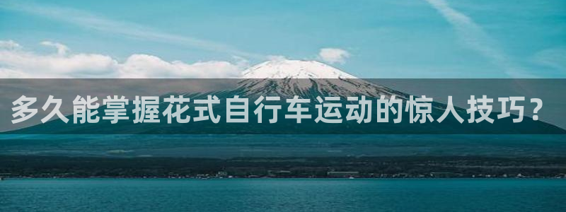 尊龙凯时人生就是博·(中国)官网|多久能掌握花式自行车运动的惊人技巧?(图1) 尊龙凯时人生就是博·(中国)官网