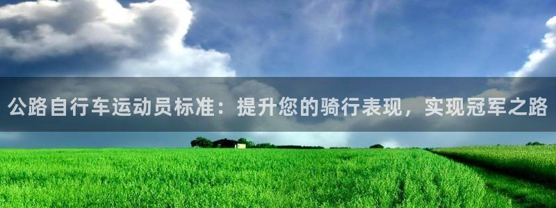 尊龙凯时ag旗舰厅|公路自行车运动员标准:提升您的骑行表现,实现冠军之路(图1) 尊龙凯时ag旗舰厅