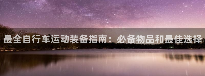 尊龙会|最全自行车运动装备指南:必备物品和最佳选择(图1) 尊龙会