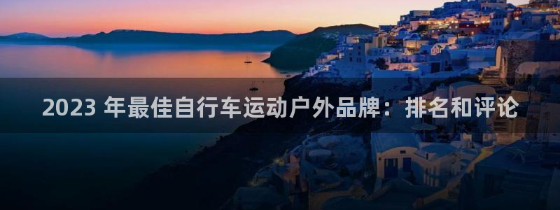 尊龙凯时网址|2023 年最佳自行车运动户外品牌:排名和评论(图1) 尊龙凯时网址