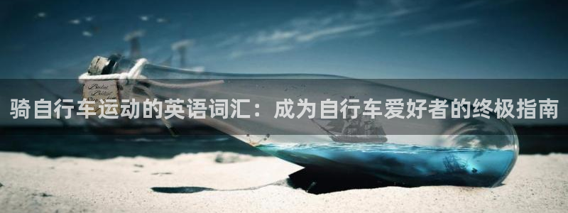 尊龙凯时人生就是博·(中国)官网|骑自行车运动的英语词汇:成为自行车爱好者的终极指南(图1) 尊龙凯时人生就是博·(中国)官网