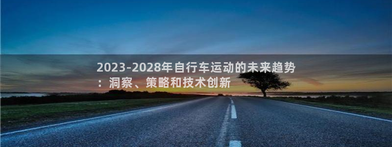 z6尊龙官方网站|2023-2028年自行车运动的未来趋势
:洞察、策略和技术创新(图1) z6尊龙官方网站