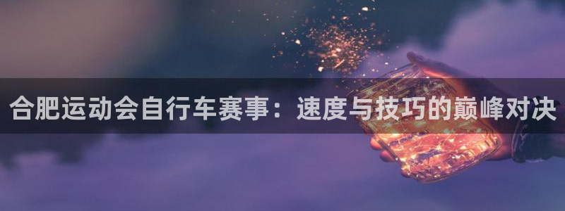 尊龙凯时|合肥运动会自行车赛事:速度与技巧的巅峰对决(图1) 尊龙凯时
