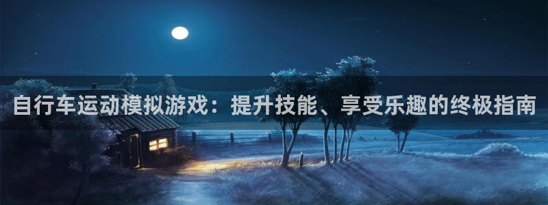 尊龙凯时人生就是博|自行车运动模拟游戏:提升技能、享受乐趣的终极指南(图1) 尊龙凯时人生就是博