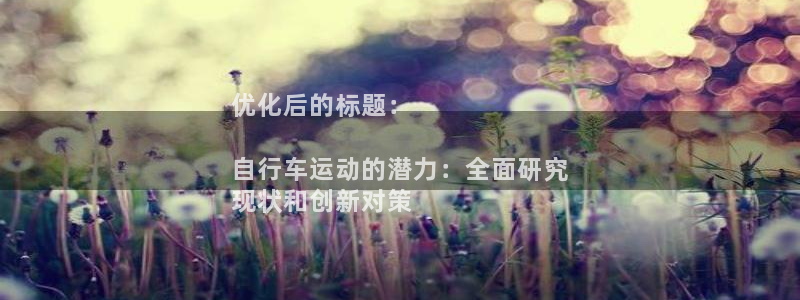 尊龙凯时人生就是博!|优化后的标题:
自行车运动的潜力:全面研究
现状和创新对策(图1) 尊龙凯时人生就是博!