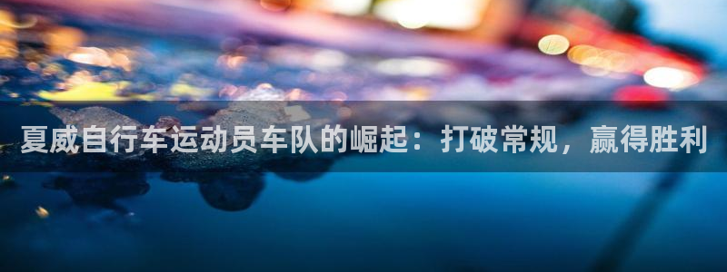 尊龙凯时d3563|夏威自行车运动员车队的崛起:打破常规,赢得胜利(图1) 尊龙凯时d3563