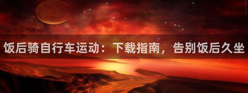 尊龙人生就是博AG旗舰厅|饭后骑自行车运动:下载指南,告别饭后久坐(图1) 尊龙人生就是博AG旗舰厅