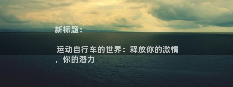 Z6尊龙老版|新标题:
运动自行车的世界:释放你的激情
,你的潜力(图1) Z6尊龙老版